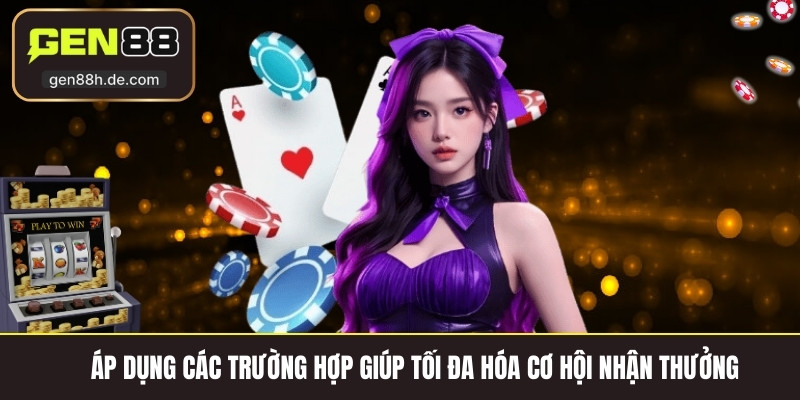 Áp dụng các trường hợp giúp tối đa hóa cơ hội nhận thưởng