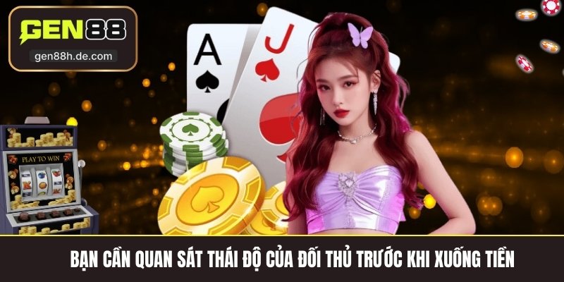 Bạn cần quan sát thái độ của đối thủ trước khi xuống tiền