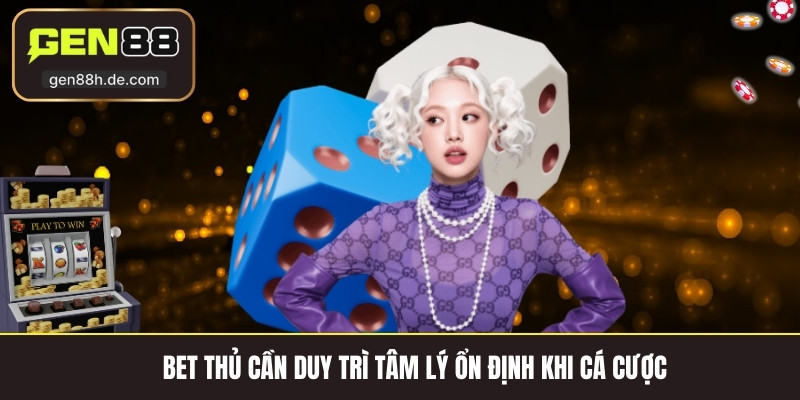 Bet thủ cần duy trì tâm lý ổn định khi cá cược