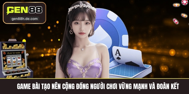 Game bài tạo nên cộng đồng người chơi vững mạnh và đoàn kết