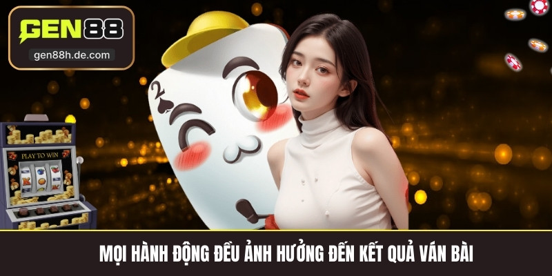 Mọi hành động đều ảnh hưởng đến kết quả ván bài.