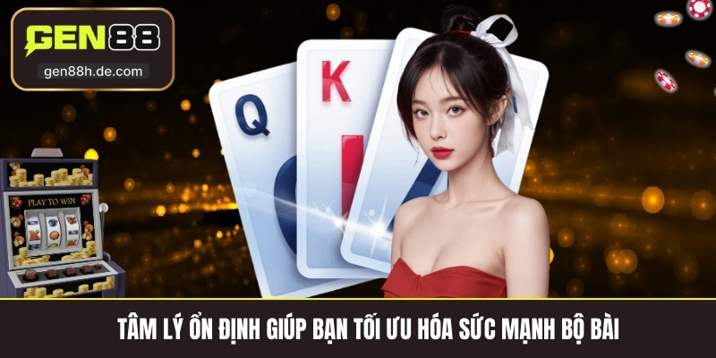Tâm lý ổn định giúp bạn tối ưu hóa sức mạnh bộ bài 